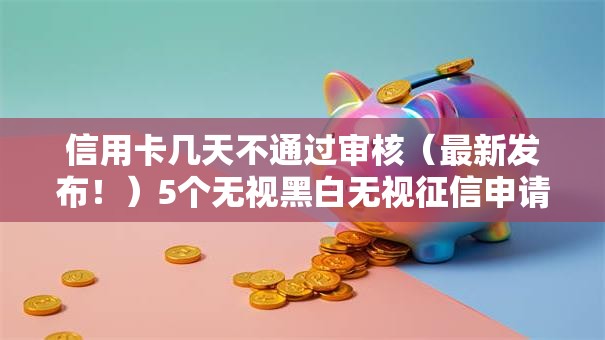 信用卡几天不通过审核（最新发布！）5个无视黑白无视征信申请就下款的软件