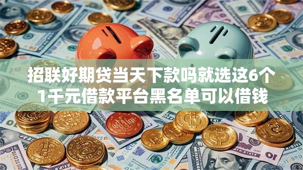 招联好期贷当天下款吗就选这6个1千元借款平台黑名单可以借钱 招联好期贷当天下款吗就选这6个1千元借款平台黑名单可以借钱