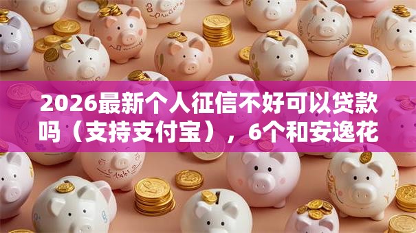 2026最新个人征信不好可以贷款吗（支持支付宝），6个和安逸花一样好下款的平台无私分享