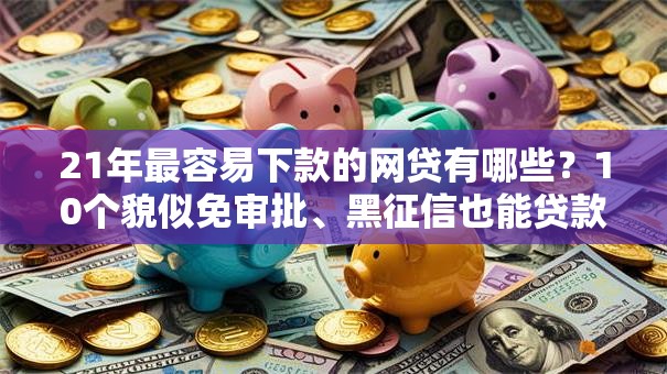 21年最容易下款的网贷有哪些？10个貌似免审批、黑征信也能贷款的网贷平台合集