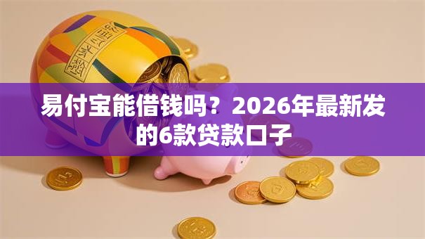 易付宝能借钱吗？2026年最新发的6款贷款口子