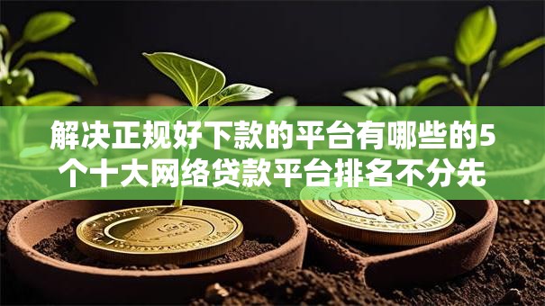 解决正规好下款的平台有哪些的5个十大网络贷款平台排名不分先后分享
