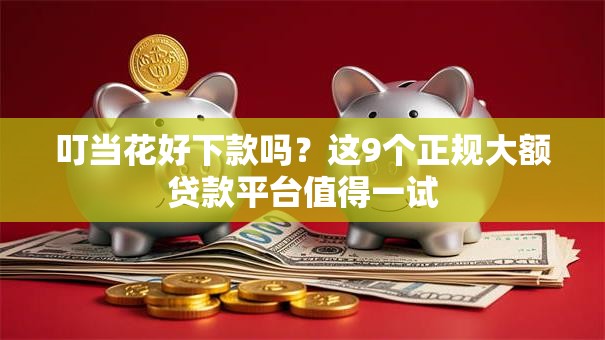 叮当花好下款吗？这9个正规大额贷款平台值得一试