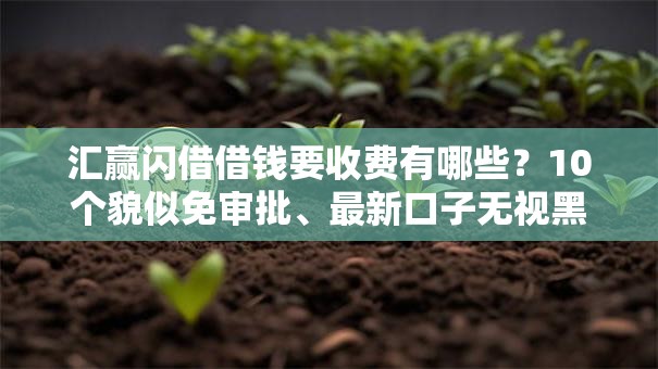 汇赢闪借借钱要收费有哪些?10个貌似免审批、最新口子无视黑白户网贷合集 汇赢闪借借钱要收费有哪些?10个貌似免审批、最新口子无视黑白户网贷合集