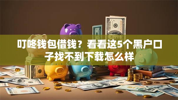 叮咚钱包借钱？看看这5个黑户口子找不到下载怎么样