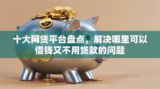 十大网贷平台盘点,解决哪里可以借钱又不用贷款的问题 十大网贷平台盘点,解决哪里可以借钱又不用贷款的问题