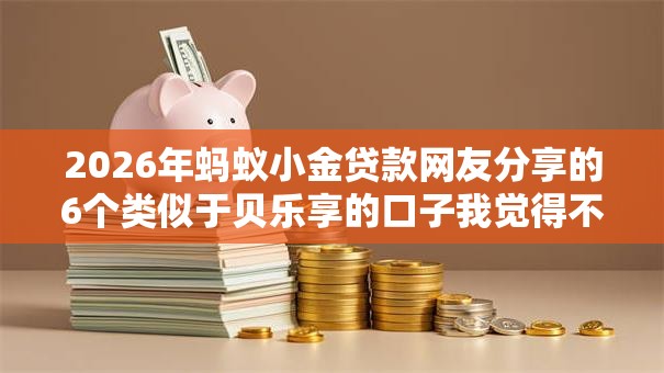 2026年蚂蚁小金贷款网友分享的6个类似于贝乐享的口子我觉得不错！