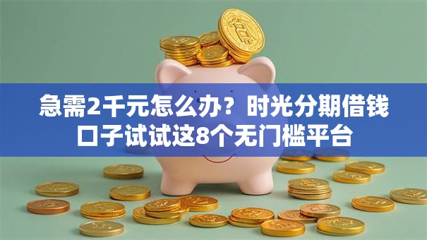 急需2千元怎么办？时光分期借钱口子试试这8个无门槛平台