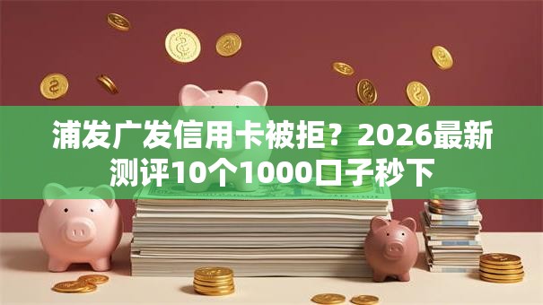 浦发广发信用卡被拒？2026最新测评10个1000口子秒下