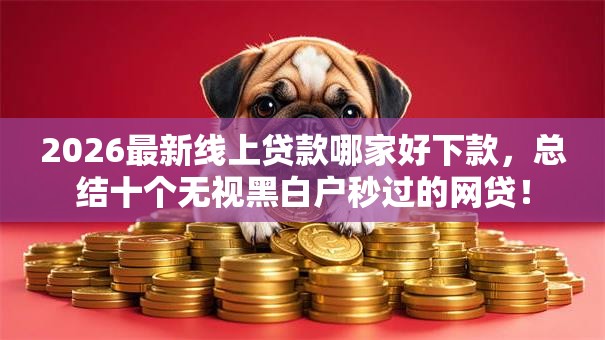 2026最新线上贷款哪家好下款，总结十个无视黑白户秒过的网贷！