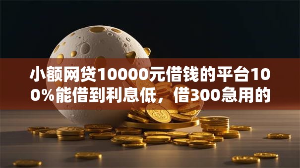 小额网贷10000元借钱的平台100%能借到利息低，借300急用的6个平台介绍