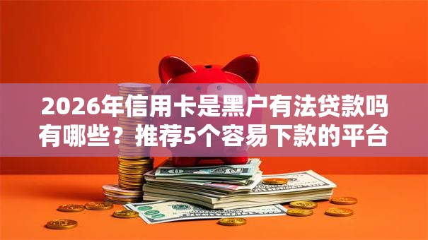 2026年信用卡是黑户有法贷款吗有哪些？推荐5个容易下款的平台