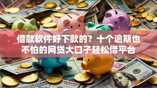 借款软件好下款的?十个逾期也不怕的网贷大口子轻松借平台 借款软件好下款的?十个逾期也不怕的网贷大口子轻松借平台