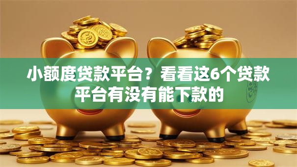 小额度贷款平台?看看这6个贷款平台有没有能下款的 小额度贷款平台?看看这6个贷款平台有没有能下款的