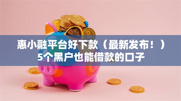 惠小融平台好下款(最新发布!)5个黑户也能借款的口子 惠小融平台好下款(最新发布!)5个黑户也能借款的口子