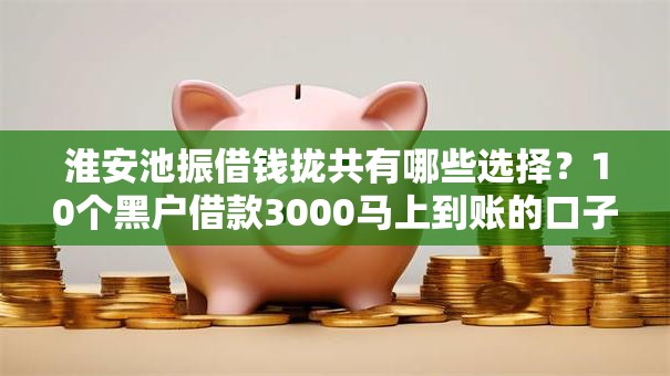 淮安池振借钱拢共有哪些选择?10个黑户借款3000马上到账的口子详解 淮安池振借钱拢共有哪些选择?10个黑户借款3000马上到账的口子详解