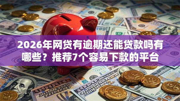2026年网贷有逾期还能贷款吗有哪些？推荐7个容易下款的平台