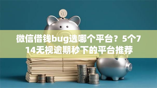 微信借钱bug选哪个平台？5个714无视逾期秒下的平台推荐
