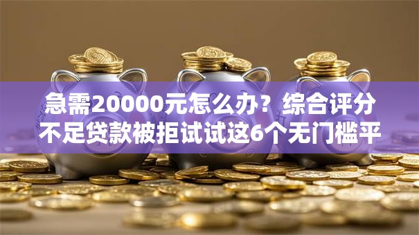 急需20000元怎么办?综合评分不足贷款被拒试试这6个无门槛平台 急需20000元怎么办?综合评分不足贷款被拒试试这6个无门槛平台