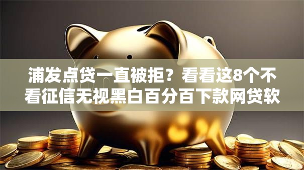 浦发点贷一直被拒？看看这8个不看征信无视黑白百分百下款网贷软件怎么样