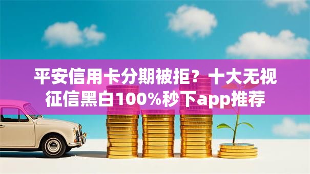 平安信用卡分期被拒？十大无视征信黑白100%秒下app推荐