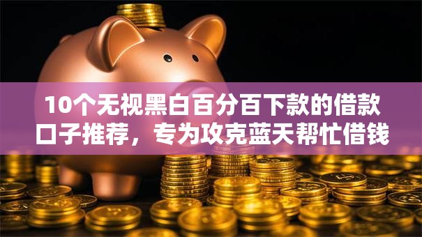 10个无视黑白百分百下款的借款口子推荐，专为攻克蓝天帮忙借钱怎么样难题