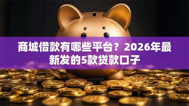 商城借款有哪些平台？2026年最新发的5款贷款口子
