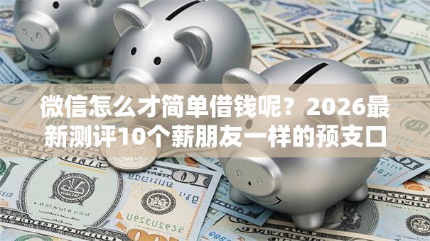 微信怎么才简单借钱呢？2026最新测评10个薪朋友一样的预支口子