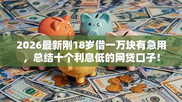 2026最新刚18岁借一万块有急用,总结十个利息低的网贷口子! 2026最新刚18岁借一万块有急用,总结十个利息低的网贷口子!