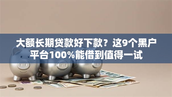 大额长期贷款好下款?这9个黑户平台100%能借到值得一试 大额长期贷款好下款?这9个黑户平台100%能借到值得一试