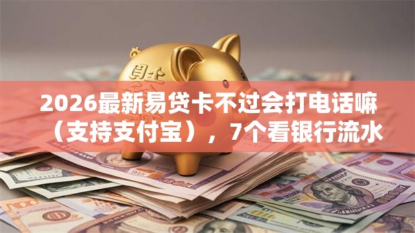 2026最新易贷卡不过会打电话嘛（支持支付宝），7个看银行流水的网贷软件无私分享