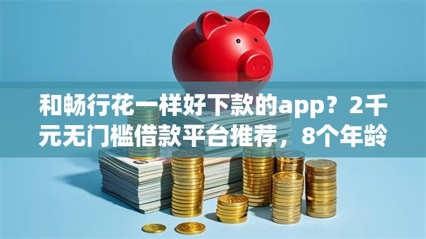 和畅行花一样好下款的app?2千元无门槛借款平台推荐,8个年龄65了可以申请的网贷平台盘点 和畅行花一样好下款的app?2千元无门槛借款平台推荐,8个年龄65了可以申请的网贷平台盘点