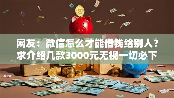 网友：微信怎么才能借钱给别人？求介绍几款3000元无视一切必下款的口子