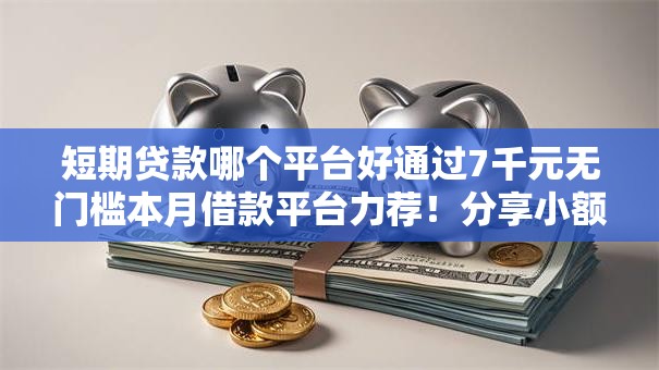 短期贷款哪个平台好通过7千元无门槛本月借款平台力荐！分享小额网贷口子7千元无门槛借款