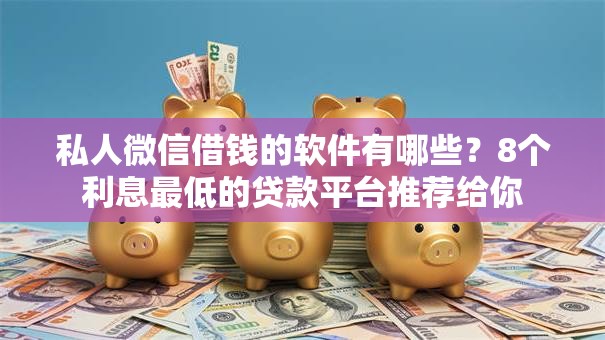 私人微信借钱的软件有哪些?8个利息最低的贷款平台推荐给你 私人微信借钱的软件有哪些?8个利息最低的贷款平台推荐给你