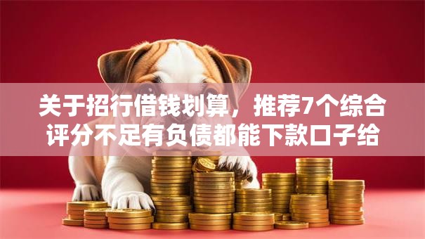 关于招行借钱划算，推荐7个综合评分不足有负债都能下款口子给你