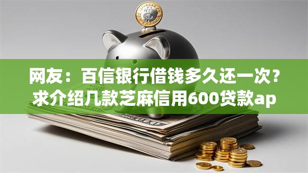网友：百信银行借钱多久还一次？求介绍几款芝麻信用600贷款app