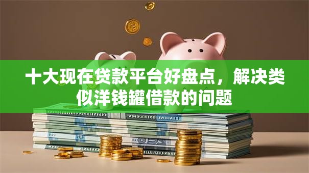 十大现在贷款平台好盘点,解决类似洋钱罐借款的问题 十大现在贷款平台好盘点,解决类似洋钱罐借款的问题