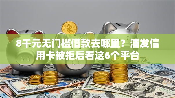 8千元无门槛借款去哪里？浦发信用卡被拒后看这6个平台
