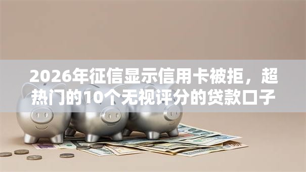 2026年征信显示信用卡被拒，超热门的10个无视评分的贷款口子推荐