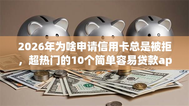 2026年为啥申请信用卡总是被拒,超热门的10个简单容易贷款app推荐 2026年为啥申请信用卡总是被拒,超热门的10个简单容易贷款app推荐