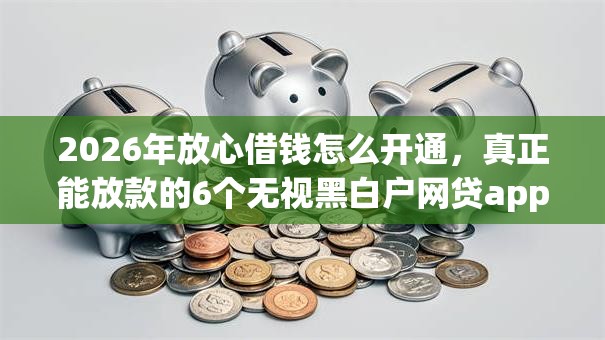 2026年放心借钱怎么开通，真正能放款的6个无视黑白户网贷app推荐