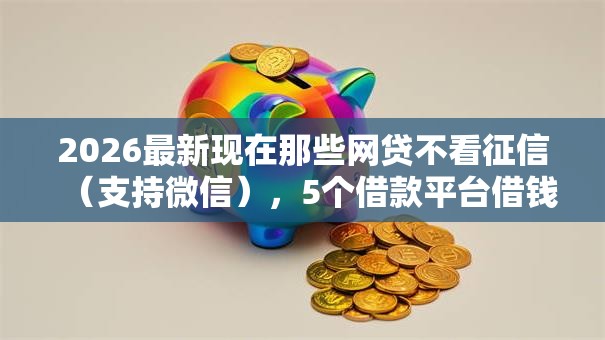 2026最新现在那些网贷不看征信（支持微信），5个借款平台借钱利息最低无私分享