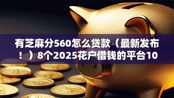 有芝麻分560怎么贷款（最新发布！）8个2025花户借钱的平台100%能借到