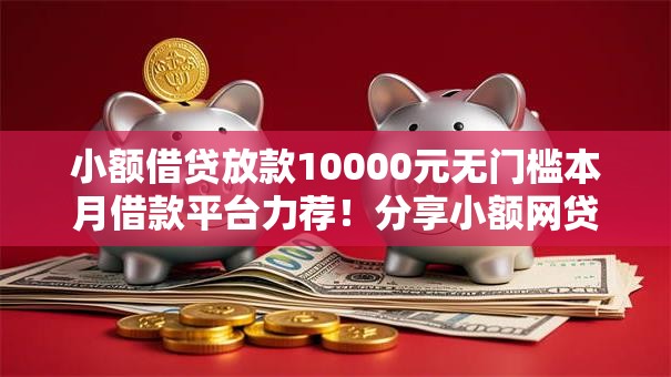 小额借贷放款10000元无门槛本月借款平台力荐！分享小额网贷口子10000元无门槛借款