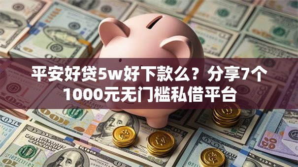 平安好贷5w好下款么？分享7个1000元无门槛私借平台