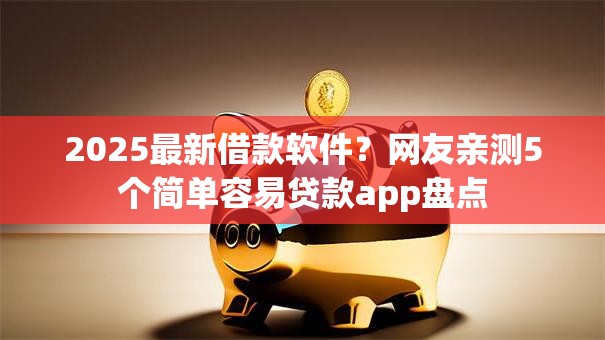 2025最新借款软件?网友亲测5个简单容易贷款app盘点 2025最新借款软件?网友亲测5个简单容易贷款app盘点