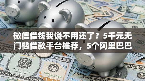 微信借钱我说不用还了?5千元无门槛借款平台推荐,5个阿里巴巴贷款平台盘点 微信借钱我说不用还了?5千元无门槛借款平台推荐,5个阿里巴巴贷款平台盘点