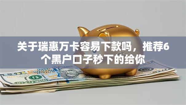 关于瑞惠万卡容易下款吗，推荐6个黑户口子秒下的给你