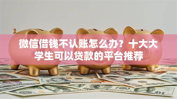 微信借钱不认账怎么办?十大大学生可以贷款的平台推荐 微信借钱不认账怎么办?十大大学生可以贷款的平台推荐